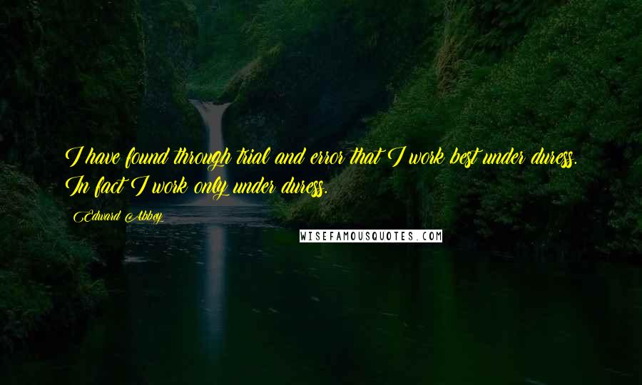 Edward Abbey Quotes: I have found through trial and error that I work best under duress. In fact I work only under duress.