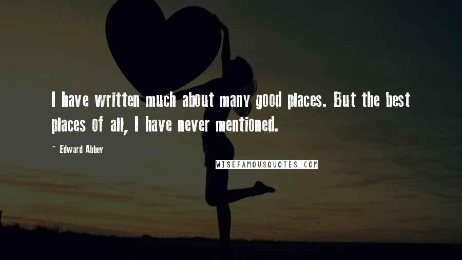 Edward Abbey Quotes: I have written much about many good places. But the best places of all, I have never mentioned.