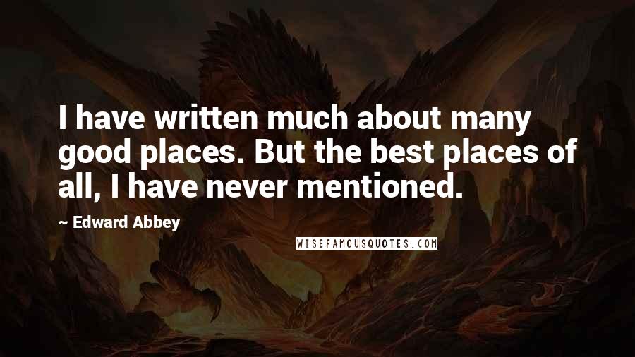 Edward Abbey Quotes: I have written much about many good places. But the best places of all, I have never mentioned.