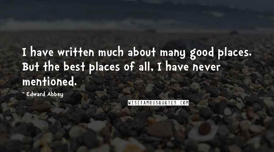 Edward Abbey Quotes: I have written much about many good places. But the best places of all, I have never mentioned.