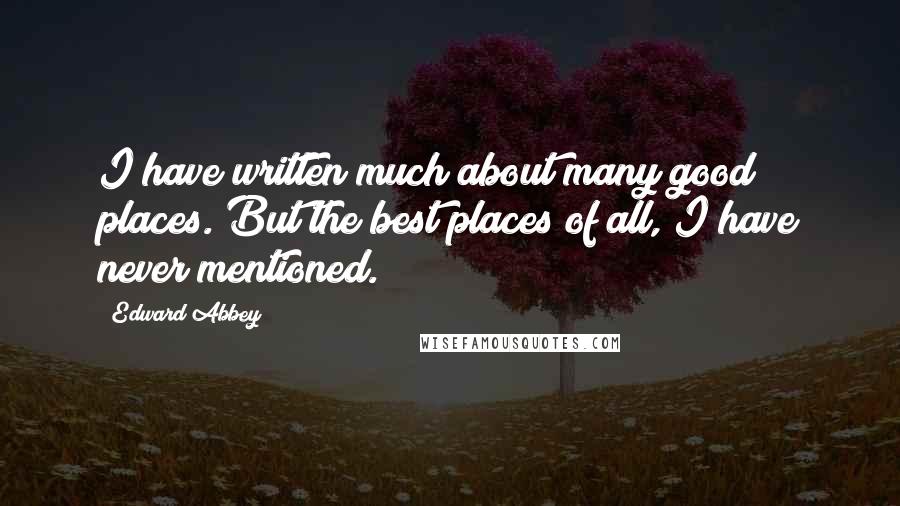 Edward Abbey Quotes: I have written much about many good places. But the best places of all, I have never mentioned.