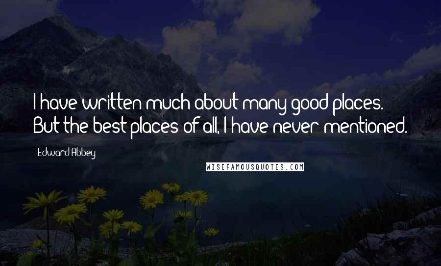 Edward Abbey Quotes: I have written much about many good places. But the best places of all, I have never mentioned.