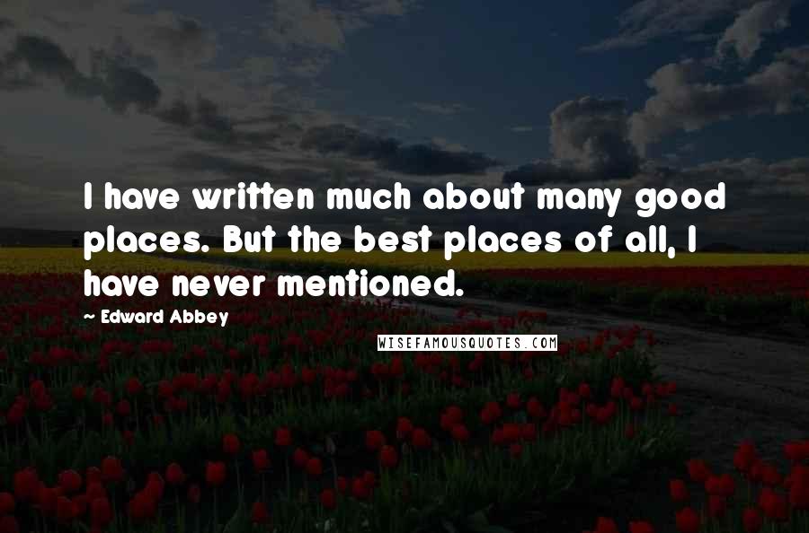 Edward Abbey Quotes: I have written much about many good places. But the best places of all, I have never mentioned.