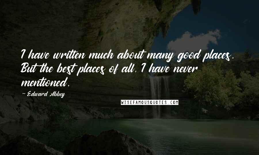 Edward Abbey Quotes: I have written much about many good places. But the best places of all, I have never mentioned.