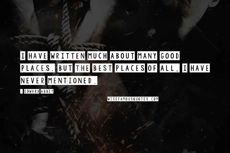 Edward Abbey Quotes: I have written much about many good places. But the best places of all, I have never mentioned.