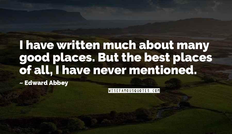 Edward Abbey Quotes: I have written much about many good places. But the best places of all, I have never mentioned.