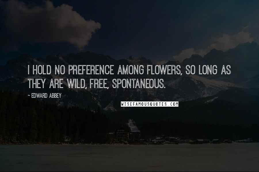 Edward Abbey Quotes: I hold no preference among flowers, so long as they are wild, free, spontaneous.