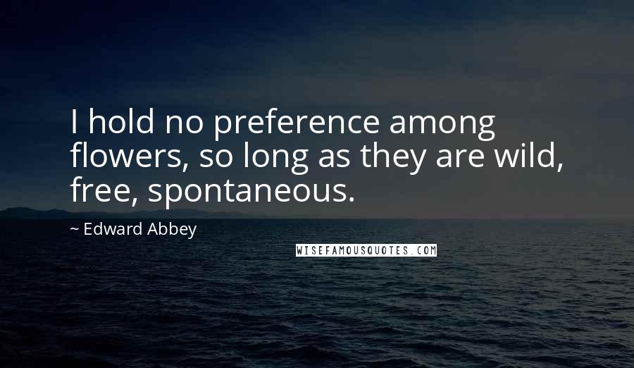 Edward Abbey Quotes: I hold no preference among flowers, so long as they are wild, free, spontaneous.