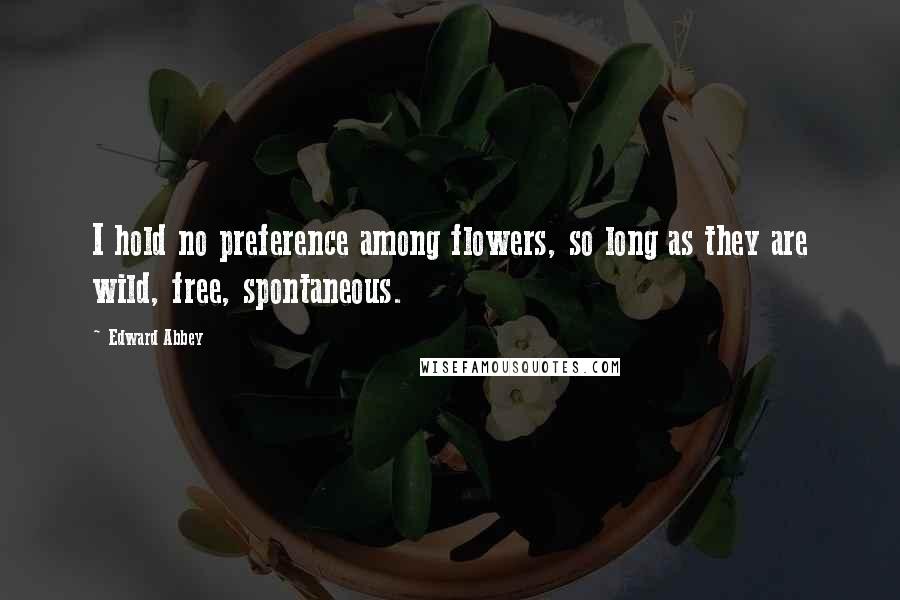 Edward Abbey Quotes: I hold no preference among flowers, so long as they are wild, free, spontaneous.