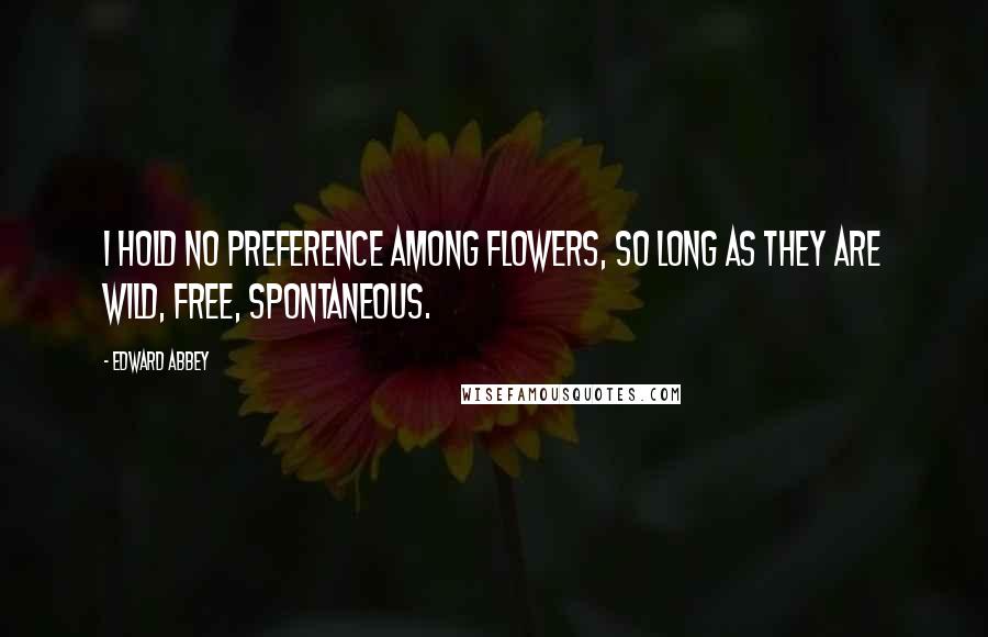 Edward Abbey Quotes: I hold no preference among flowers, so long as they are wild, free, spontaneous.