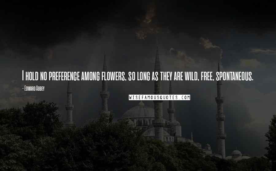 Edward Abbey Quotes: I hold no preference among flowers, so long as they are wild, free, spontaneous.