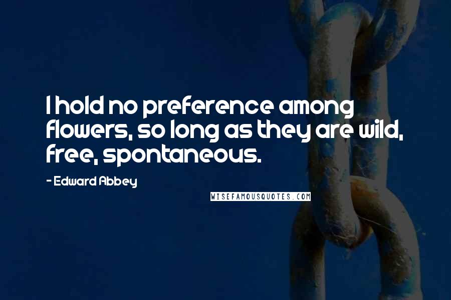 Edward Abbey Quotes: I hold no preference among flowers, so long as they are wild, free, spontaneous.