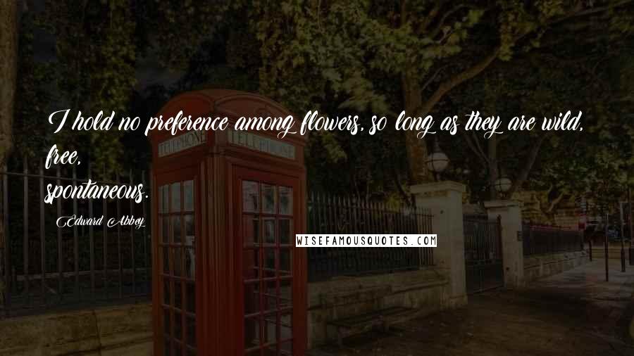 Edward Abbey Quotes: I hold no preference among flowers, so long as they are wild, free, spontaneous.