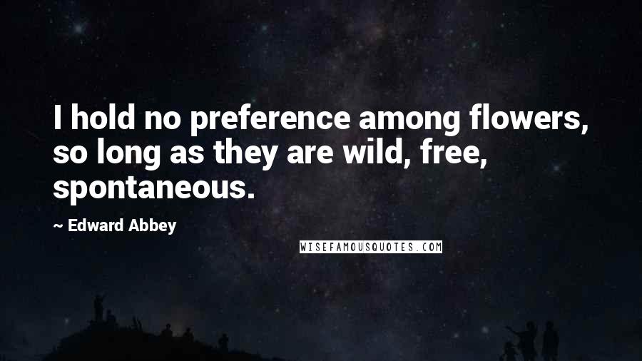 Edward Abbey Quotes: I hold no preference among flowers, so long as they are wild, free, spontaneous.