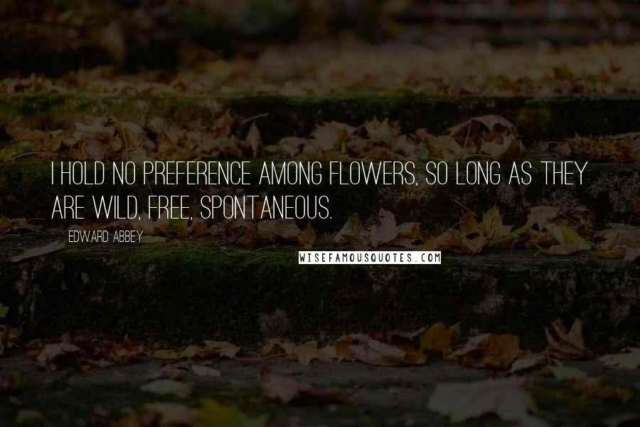 Edward Abbey Quotes: I hold no preference among flowers, so long as they are wild, free, spontaneous.