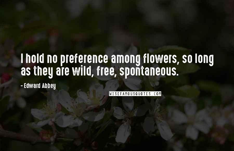 Edward Abbey Quotes: I hold no preference among flowers, so long as they are wild, free, spontaneous.