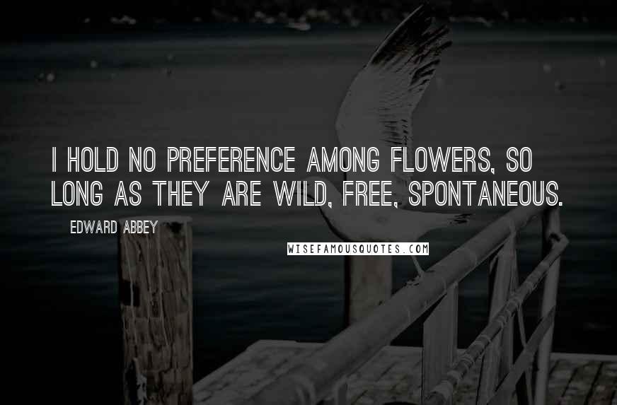 Edward Abbey Quotes: I hold no preference among flowers, so long as they are wild, free, spontaneous.