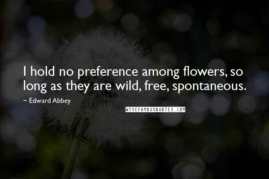 Edward Abbey Quotes: I hold no preference among flowers, so long as they are wild, free, spontaneous.