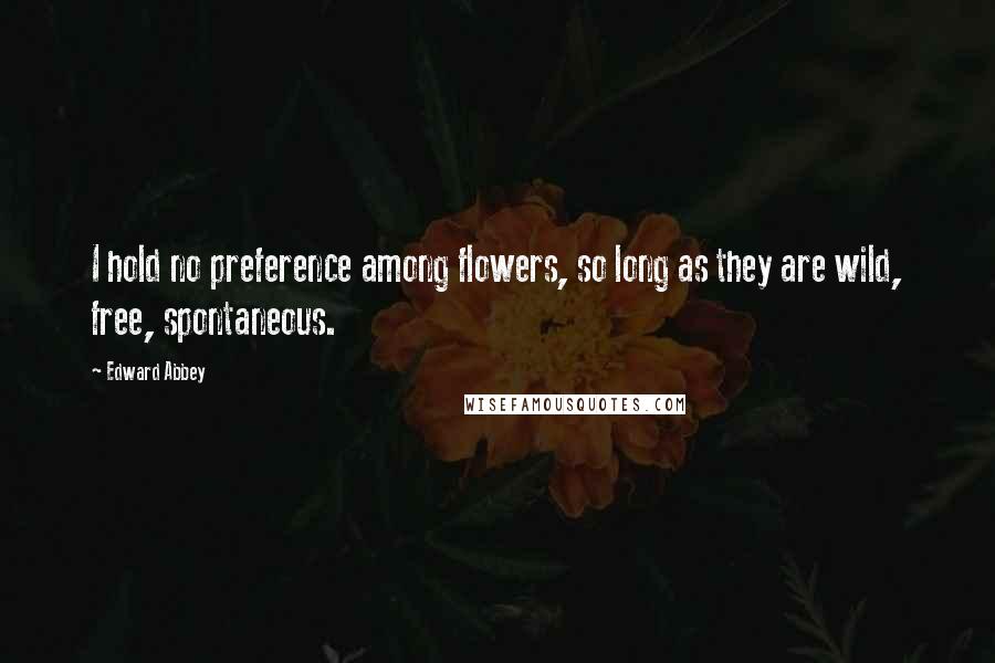 Edward Abbey Quotes: I hold no preference among flowers, so long as they are wild, free, spontaneous.