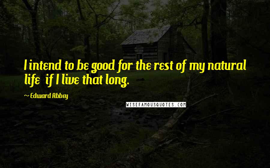Edward Abbey Quotes: I intend to be good for the rest of my natural life if I live that long.