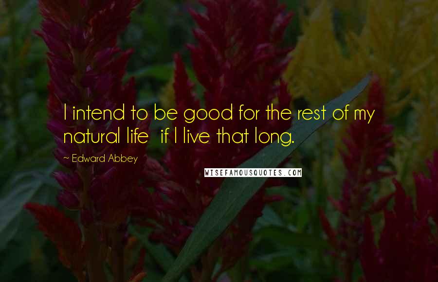 Edward Abbey Quotes: I intend to be good for the rest of my natural life  if I live that long.