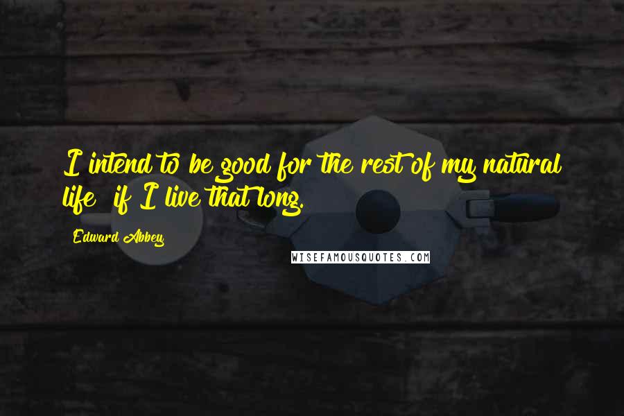 Edward Abbey Quotes: I intend to be good for the rest of my natural life  if I live that long.