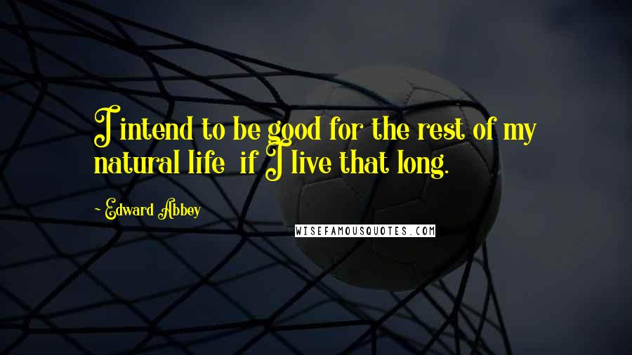 Edward Abbey Quotes: I intend to be good for the rest of my natural life  if I live that long.