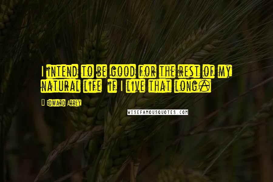 Edward Abbey Quotes: I intend to be good for the rest of my natural life  if I live that long.