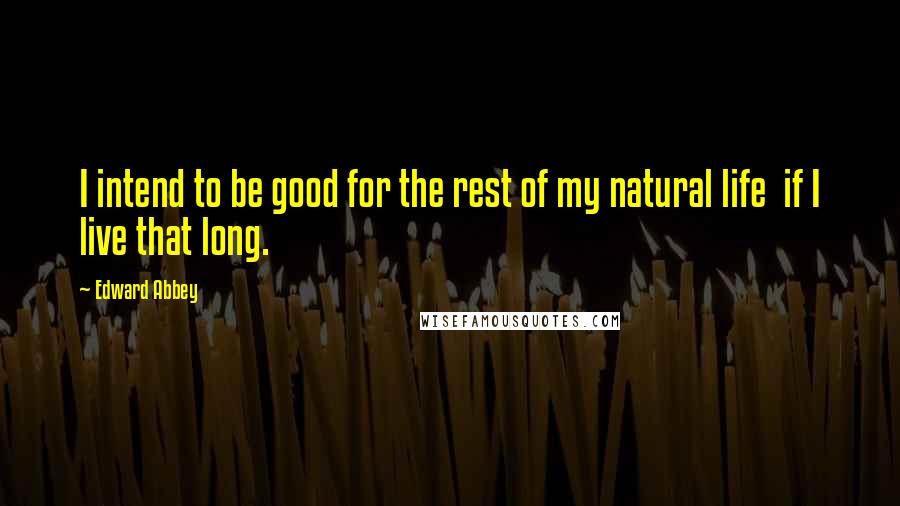 Edward Abbey Quotes: I intend to be good for the rest of my natural life  if I live that long.