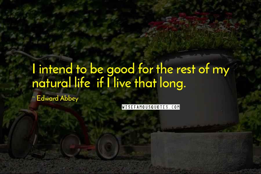 Edward Abbey Quotes: I intend to be good for the rest of my natural life  if I live that long.