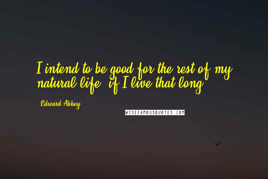 Edward Abbey Quotes: I intend to be good for the rest of my natural life  if I live that long.