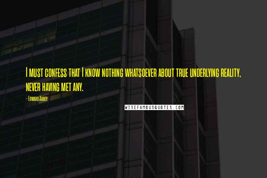 Edward Abbey Quotes: I must confess that I know nothing whatsoever about true underlying reality, never having met any.