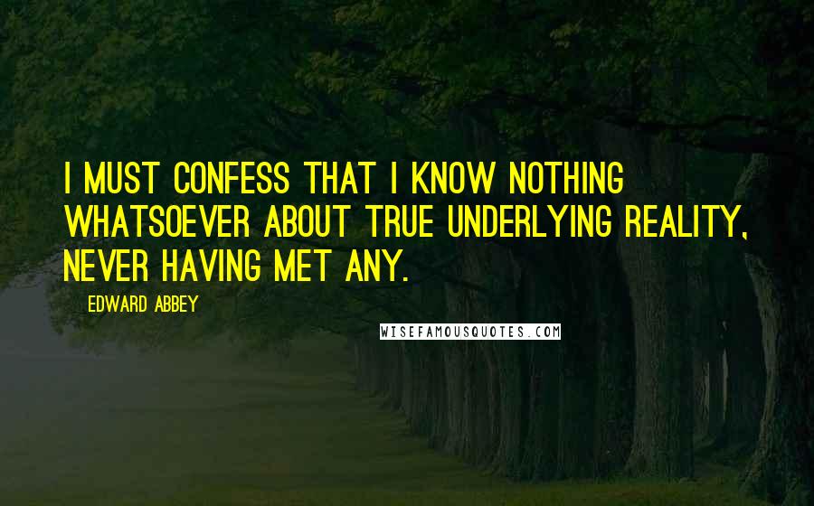 Edward Abbey Quotes: I must confess that I know nothing whatsoever about true underlying reality, never having met any.