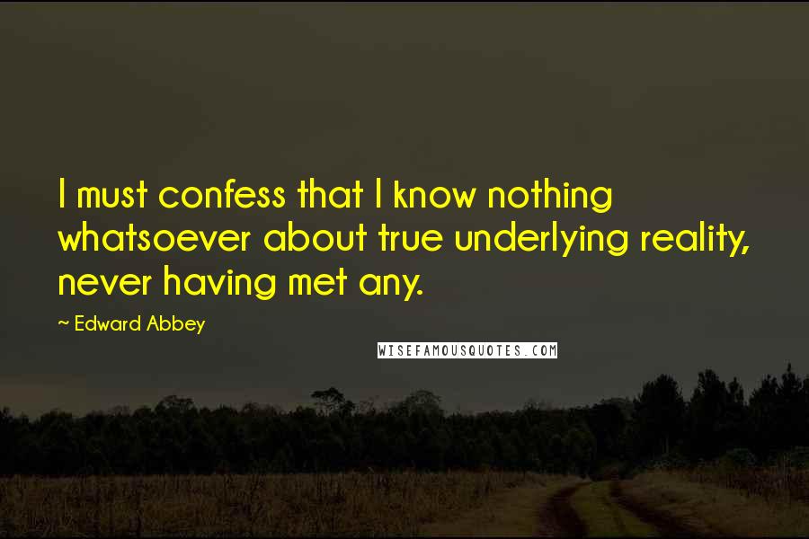 Edward Abbey Quotes: I must confess that I know nothing whatsoever about true underlying reality, never having met any.