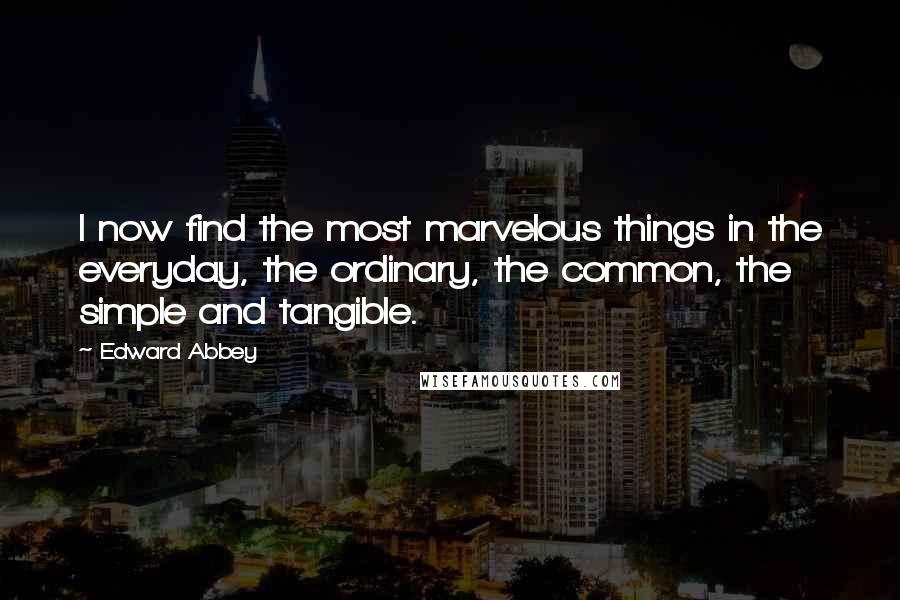 Edward Abbey Quotes: I now find the most marvelous things in the everyday, the ordinary, the common, the simple and tangible.