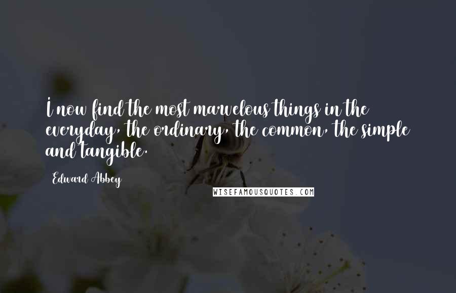 Edward Abbey Quotes: I now find the most marvelous things in the everyday, the ordinary, the common, the simple and tangible.