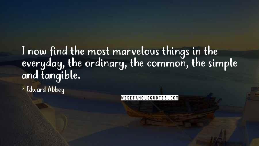 Edward Abbey Quotes: I now find the most marvelous things in the everyday, the ordinary, the common, the simple and tangible.