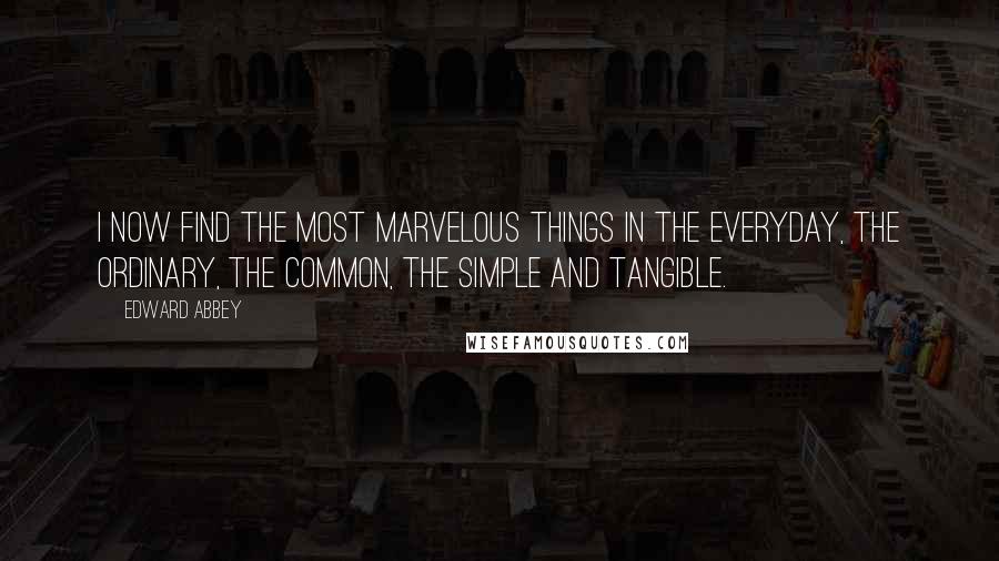 Edward Abbey Quotes: I now find the most marvelous things in the everyday, the ordinary, the common, the simple and tangible.