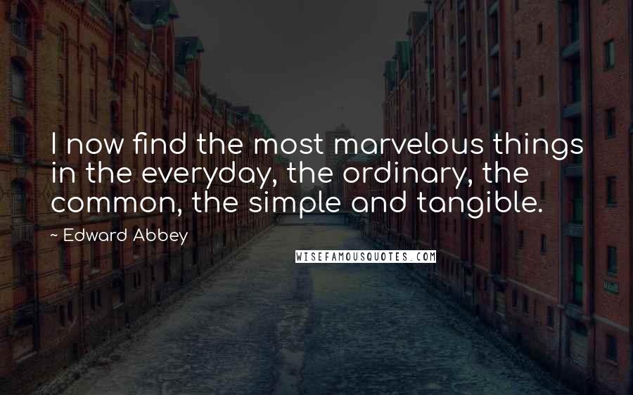 Edward Abbey Quotes: I now find the most marvelous things in the everyday, the ordinary, the common, the simple and tangible.