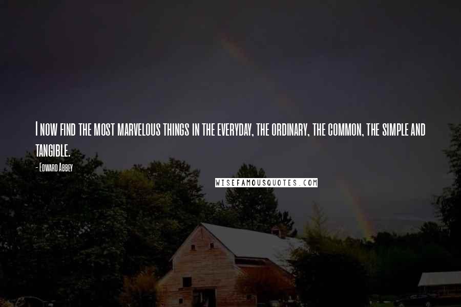 Edward Abbey Quotes: I now find the most marvelous things in the everyday, the ordinary, the common, the simple and tangible.