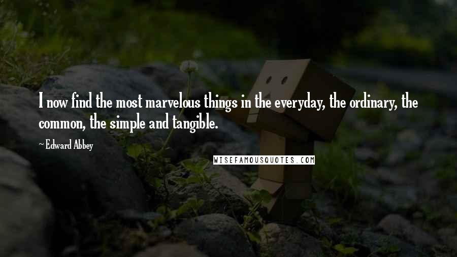 Edward Abbey Quotes: I now find the most marvelous things in the everyday, the ordinary, the common, the simple and tangible.