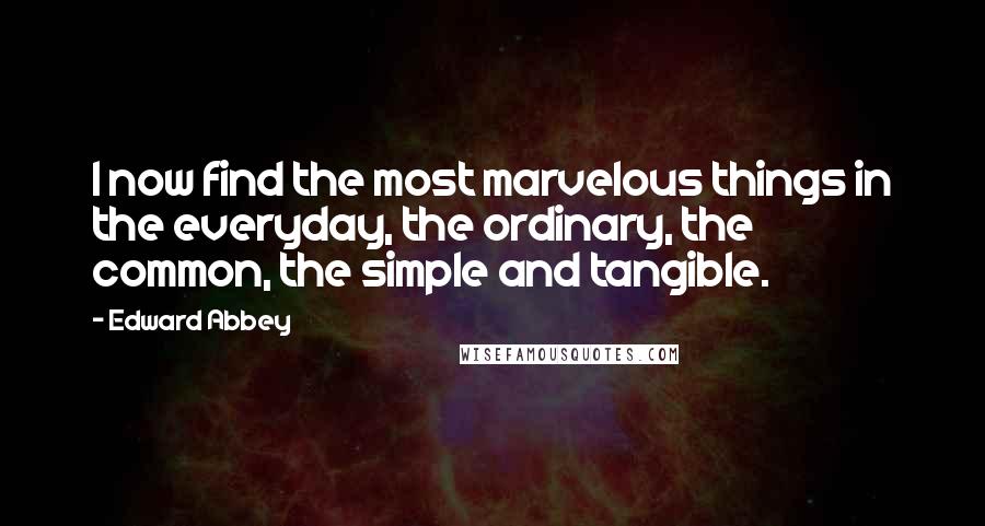 Edward Abbey Quotes: I now find the most marvelous things in the everyday, the ordinary, the common, the simple and tangible.