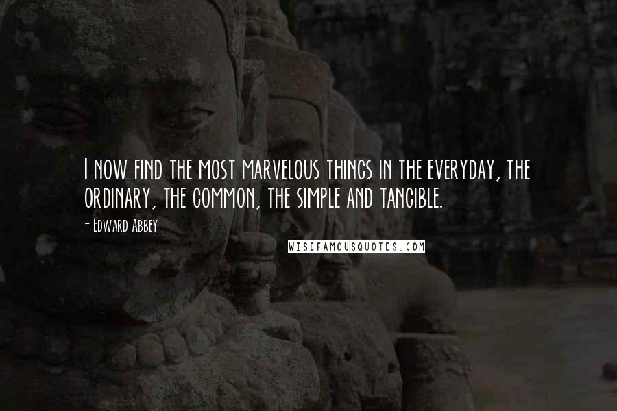 Edward Abbey Quotes: I now find the most marvelous things in the everyday, the ordinary, the common, the simple and tangible.