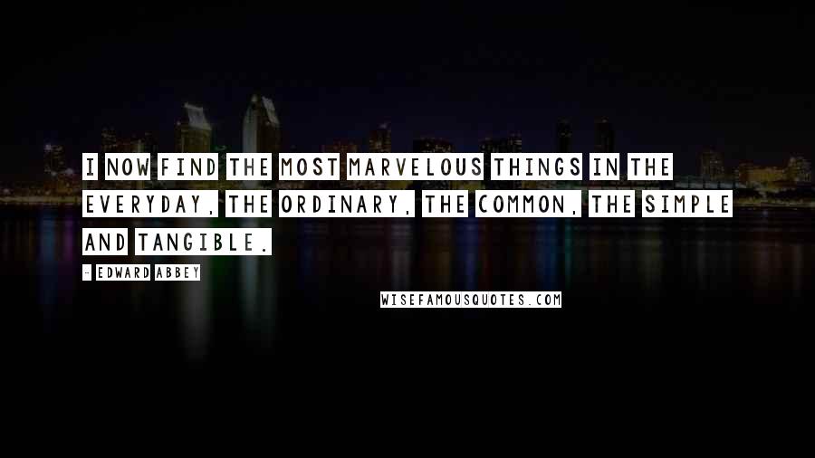 Edward Abbey Quotes: I now find the most marvelous things in the everyday, the ordinary, the common, the simple and tangible.