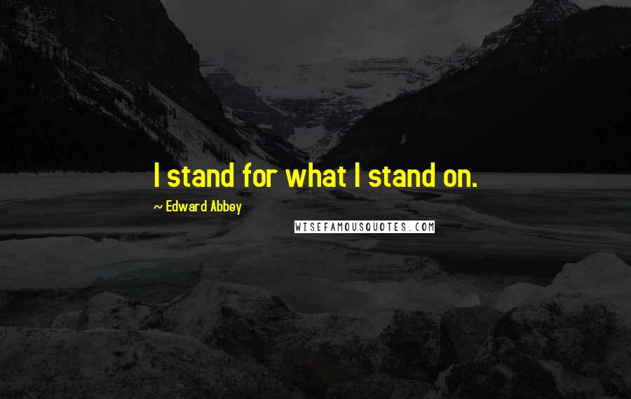 Edward Abbey Quotes: I stand for what I stand on.