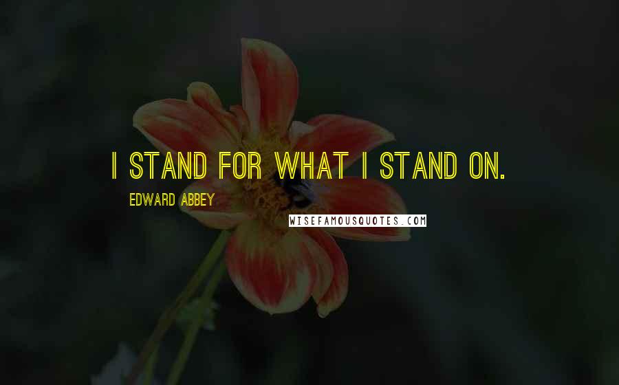 Edward Abbey Quotes: I stand for what I stand on.