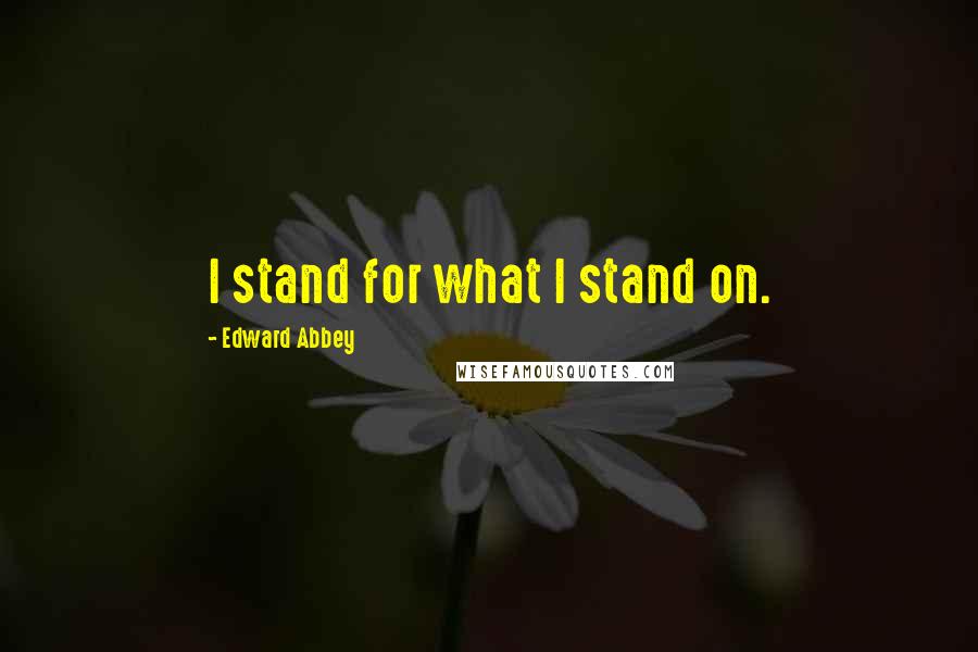 Edward Abbey Quotes: I stand for what I stand on.