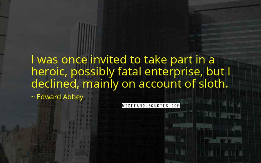 Edward Abbey Quotes: I was once invited to take part in a heroic, possibly fatal enterprise, but I declined, mainly on account of sloth.