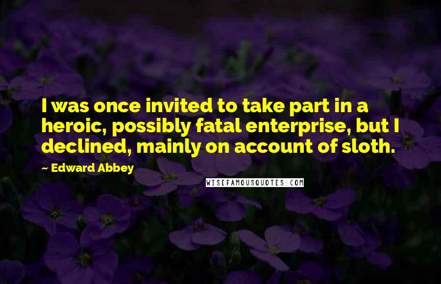 Edward Abbey Quotes: I was once invited to take part in a heroic, possibly fatal enterprise, but I declined, mainly on account of sloth.