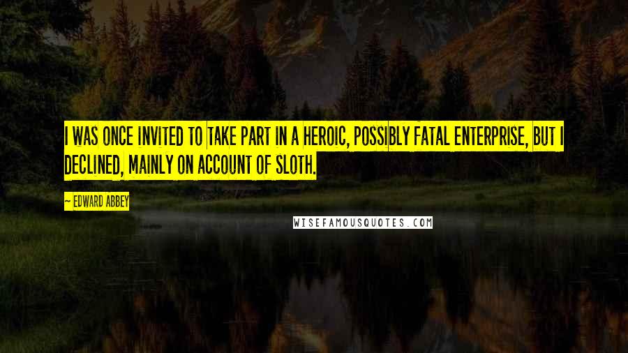 Edward Abbey Quotes: I was once invited to take part in a heroic, possibly fatal enterprise, but I declined, mainly on account of sloth.